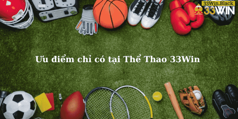 Ưu điểm chỉ có tại Thể Thao 33Win 