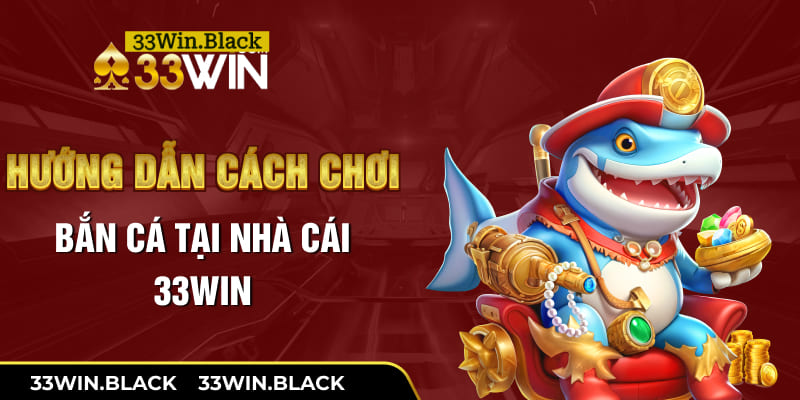 Hướng dẫn cách chơi bắn cá tại nhà cái 33win